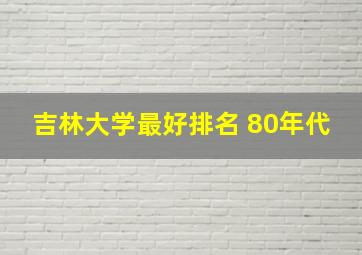 吉林大学最好排名 80年代